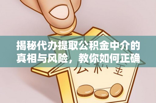 西青揭秘代办提取公积金中介的真相与风险，教你如何正确操作