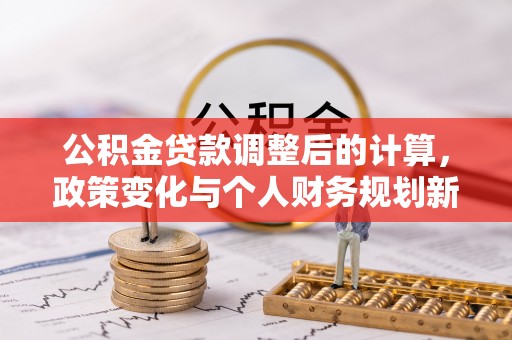 西青公积金贷款调整后的计算，政策变化与个人财务规划新思路