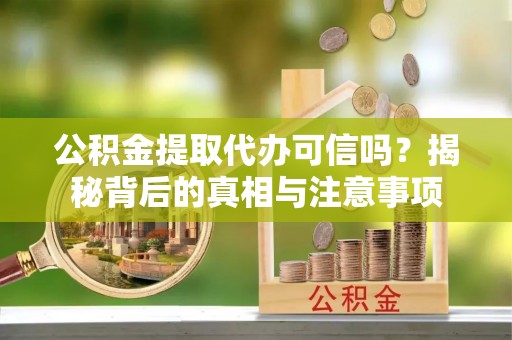西青公积金提取代办可信吗？揭秘背后的真相与注意事项