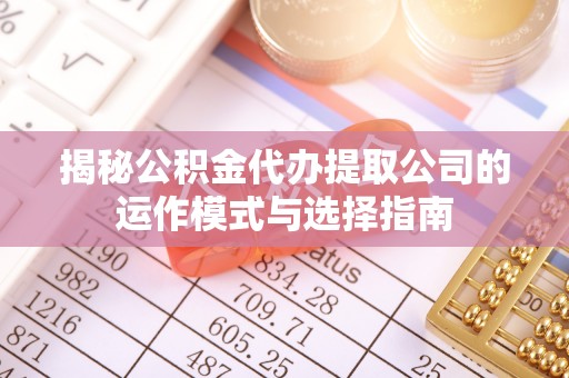 西青揭秘公积金代办提取公司的运作模式与选择指南