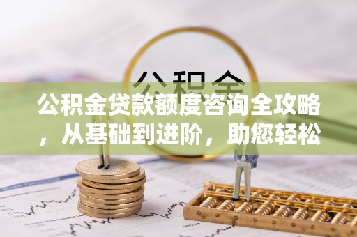 西青公积金贷款额度咨询全攻略，从基础到进阶，助您轻松掌握关键要点