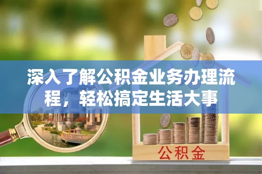 西青深入了解公积金业务办理流程，轻松搞定生活大事