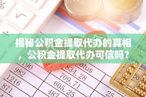 西青揭秘公积金提取代办的真相，公积金提取代办可信吗？