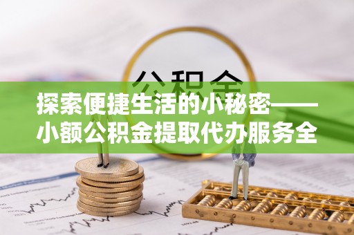 西青探索便捷生活的小秘密——小额公积金提取代办服务全解析