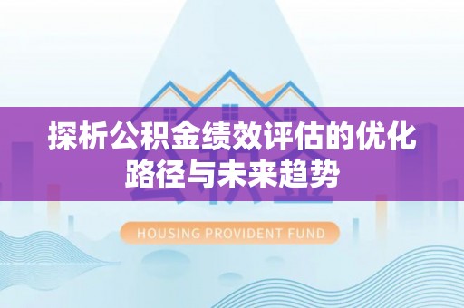 西青探析公积金绩效评估的优化路径与未来趋势
