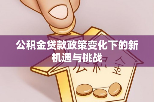 西青公积金贷款政策变化下的新机遇与挑战