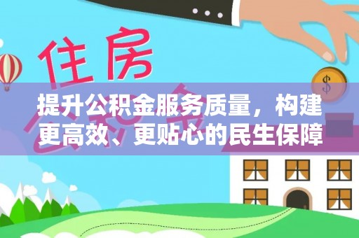 西青提升公积金服务质量，构建更高效、更贴心的民生保障体系