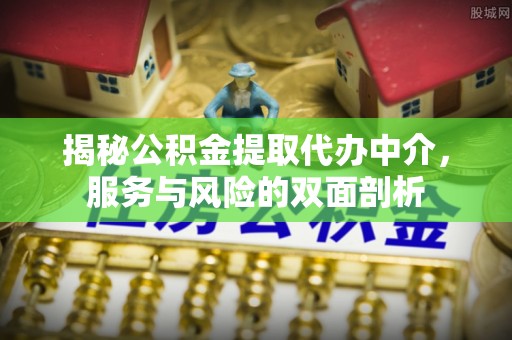 西青揭秘公积金提取代办中介，服务与风险的双面剖析