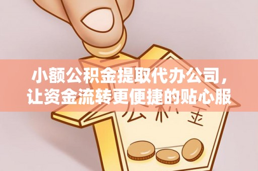 西青小额公积金提取代办公司，让资金流转更便捷的贴心服务