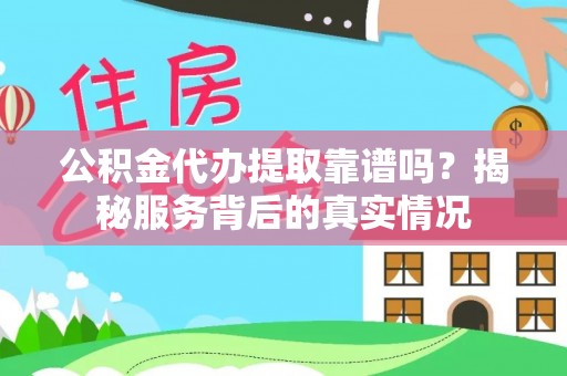 西青公积金代办提取靠谱吗？揭秘服务背后的真实情况
