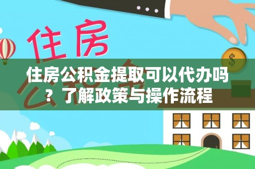 西青住房公积金提取可以代办吗？了解政策与操作流程