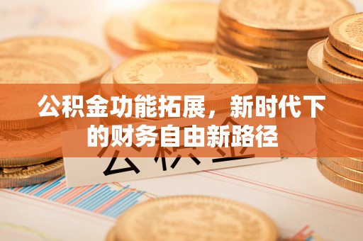 西青公积金功能拓展，新时代下的财务自由新路径