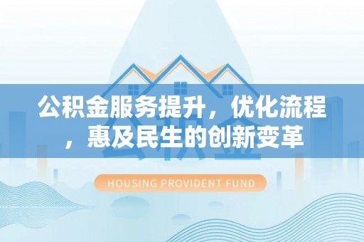 西青公积金服务提升，优化流程，惠及民生的创新变革