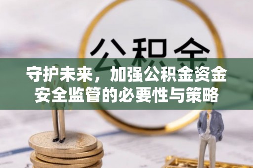 西青守护未来，加强公积金资金安全监管的必要性与策略