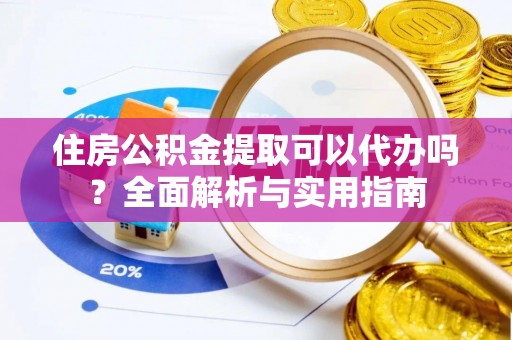 西青住房公积金提取可以代办吗？全面解析与实用指南