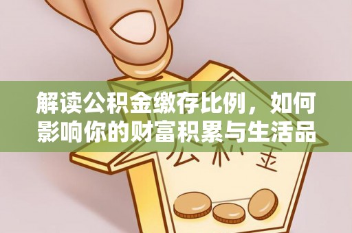 西青解读公积金缴存比例，如何影响你的财富积累与生活品质