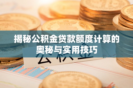西青揭秘公积金贷款额度计算的奥秘与实用技巧