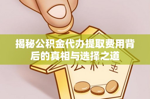 西青揭秘公积金代办提取费用背后的真相与选择之道