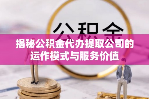 西青揭秘公积金代办提取公司的运作模式与服务价值