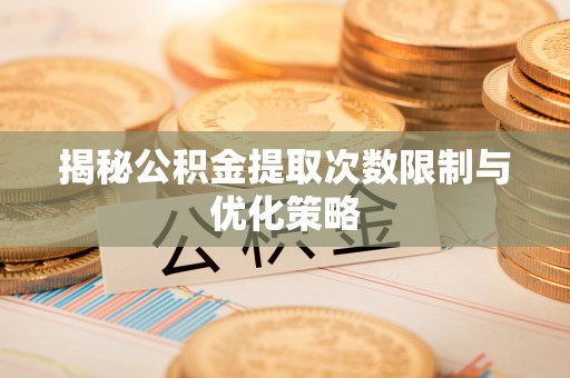 西青揭秘公积金提取次数限制与优化策略