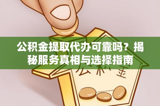西青公积金提取代办可靠吗？揭秘服务真相与选择指南