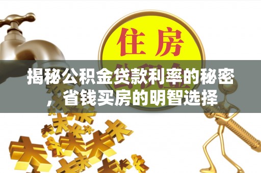 西青揭秘公积金贷款利率的秘密，省钱买房的明智选择