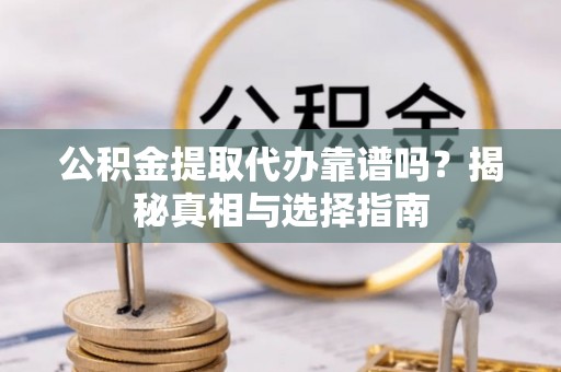 西青公积金提取代办靠谱吗？揭秘真相与选择指南