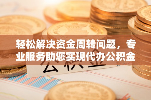 西青轻松解决资金周转问题，专业服务助您实现代办公积金提取