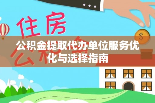 西青公积金提取代办单位服务优化与选择指南