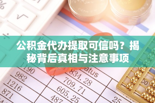 西青公积金代办提取可信吗？揭秘背后真相与注意事项