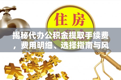 西青揭秘代办公积金提取手续费，费用明细、选择指南与风险防范