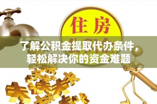 西青了解公积金提取代办条件，轻松解决你的资金难题