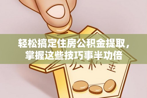 西青轻松搞定住房公积金提取，掌握这些技巧事半功倍