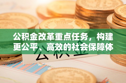西青公积金改革重点任务，构建更公平、高效的社会保障体系