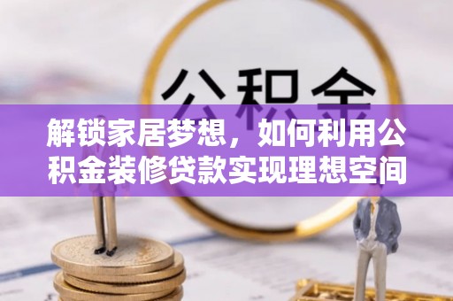 西青解锁家居梦想，如何利用公积金装修贷款实现理想空间