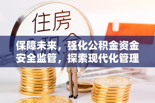 西青保障未来，强化公积金资金安全监管，探索现代化管理新路径