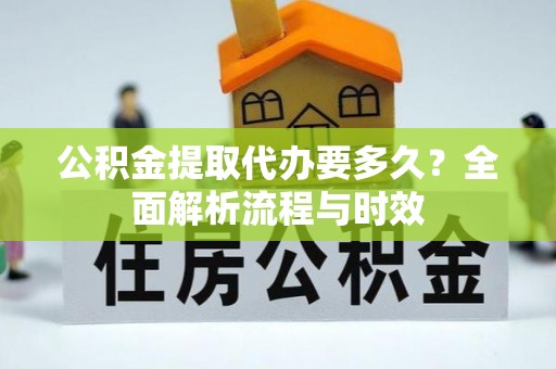 西青公积金提取代办要多久？全面解析流程与时效