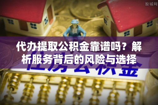 西青代办提取公积金靠谱吗？解析服务背后的风险与选择