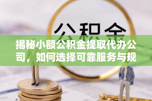 西青揭秘小额公积金提取代办公司，如何选择可靠服务与规避风险