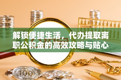 西青解锁便捷生活，代办提取离职公积金的高效攻略与贴心建议