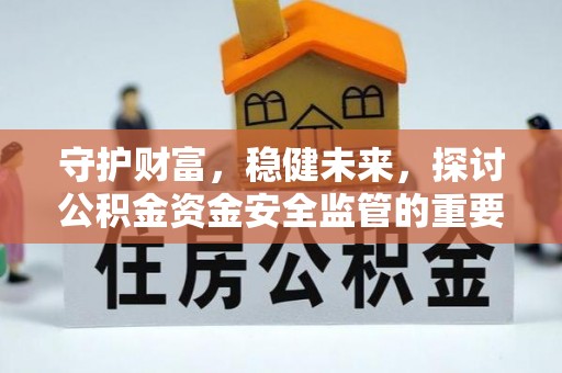 西青守护财富，稳健未来，探讨公积金资金安全监管的重要性与实践