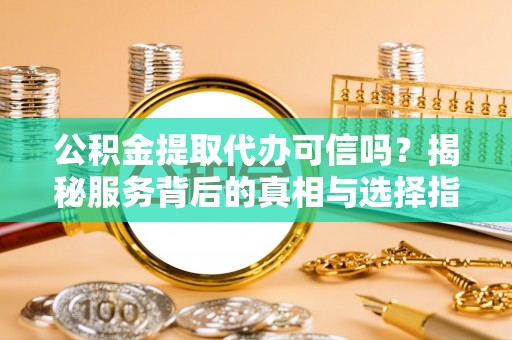 西青公积金提取代办可信吗？揭秘服务背后的真相与选择指南