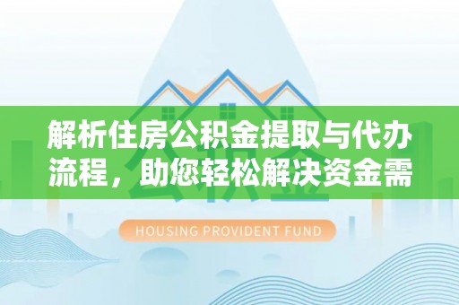 西青解析住房公积金提取与代办流程，助您轻松解决资金需求