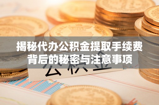 西青揭秘代办公积金提取手续费背后的秘密与注意事项