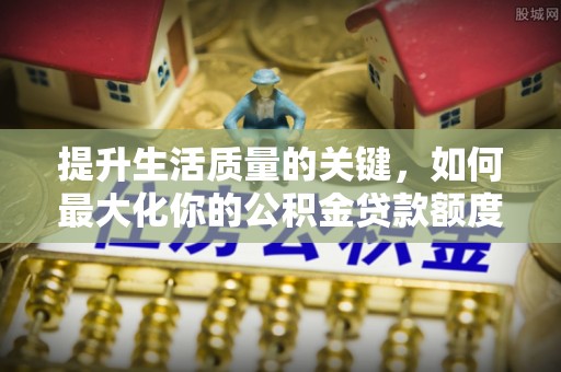 西青提升生活质量的关键，如何最大化你的公积金贷款额度