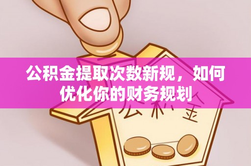 西青公积金提取次数新规，如何优化你的财务规划