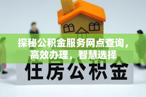 西青探秘公积金服务网点查询，高效办理，智慧选择