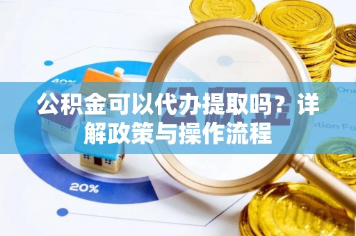 西青公积金可以代办提取吗？详解政策与操作流程