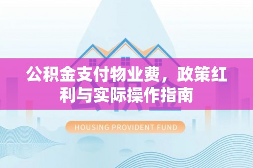 西青公积金支付物业费，政策红利与实际操作指南