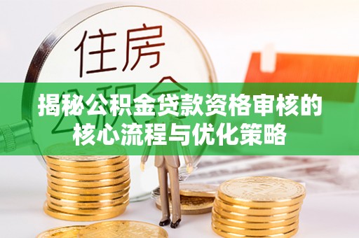 西青揭秘公积金贷款资格审核的核心流程与优化策略